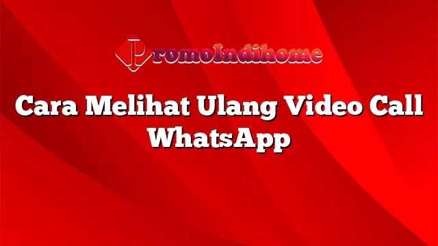 Cara Melihat Ulang Video Call Whatsapp Tanpa Aplikasi. Cara Melihat Ulang Video Call WhatsApp