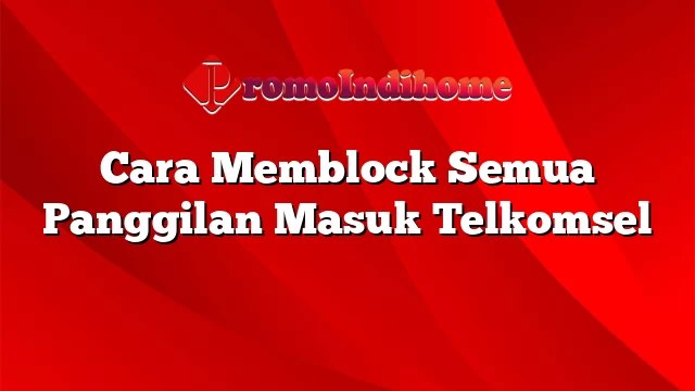 Cara Blokir Panggilan Masuk Telkomsel. Cara Memblock Semua Panggilan Masuk Telkomsel