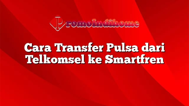 Cara Transfer Pulsa Simpati Ke Smartfren. Cara Transfer Pulsa dari Telkomsel ke Smartfren