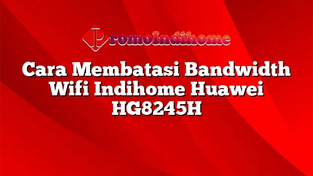 Cara Membatasi Bandwidth Wifi Indihome Huawei Hg8245h. Cara Membatasi Bandwidth Wifi Indihome Huawei HG8245H