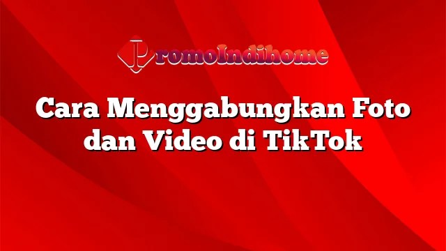 Cara Menggabungkan Video Dan Foto Di Tiktok. Cara Menggabungkan Foto dan Video di TikTok