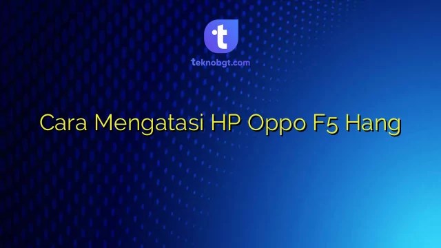 Cara Mengatasi Hp Oppo Yang Hang. Cara Mengatasi HP Oppo F5 Hang