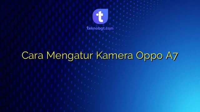 Pengaturan Kamera Oppo A7. Cara Mengatur Kamera Oppo A7