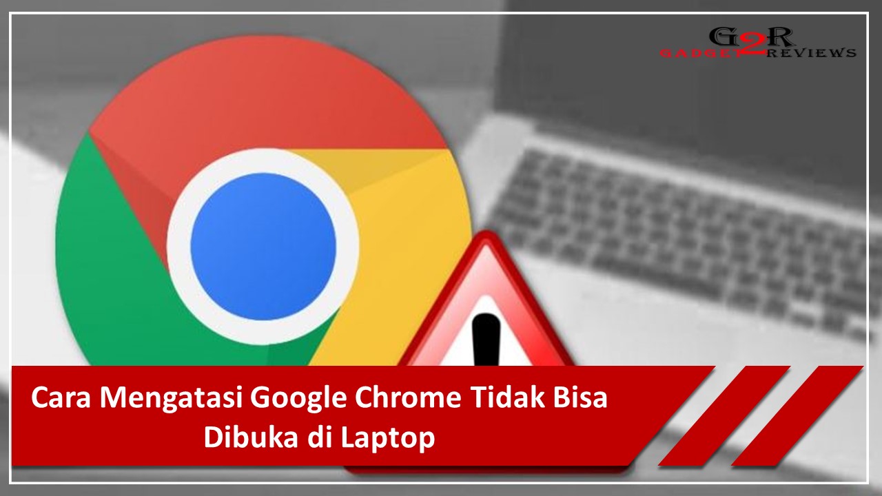 Mengatasi Google Chrome Tidak Bisa Dibuka. Cara Mengatasi Google Chrome Tidak Bisa Dibuka di Laptop ~ Gadget2Reviews.Com